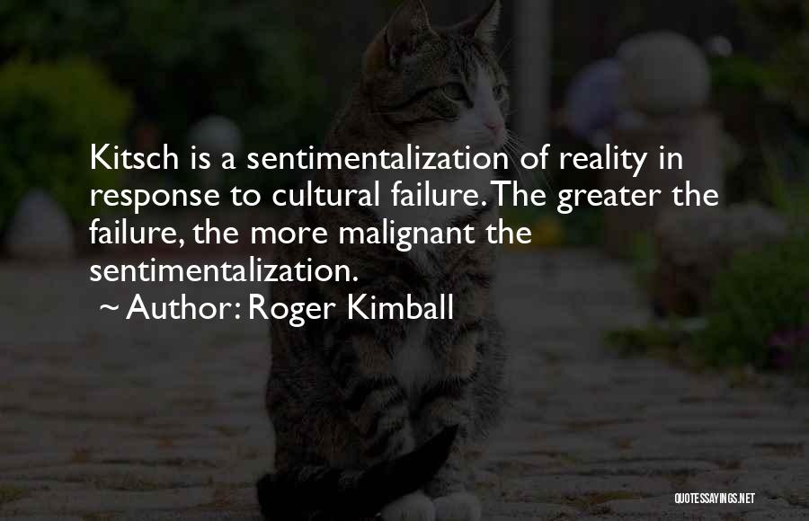 Roger Kimball Quotes: Kitsch Is A Sentimentalization Of Reality In Response To Cultural Failure. The Greater The Failure, The More Malignant The Sentimentalization.