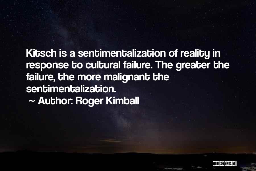 Roger Kimball Quotes: Kitsch Is A Sentimentalization Of Reality In Response To Cultural Failure. The Greater The Failure, The More Malignant The Sentimentalization.