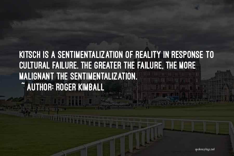 Roger Kimball Quotes: Kitsch Is A Sentimentalization Of Reality In Response To Cultural Failure. The Greater The Failure, The More Malignant The Sentimentalization.