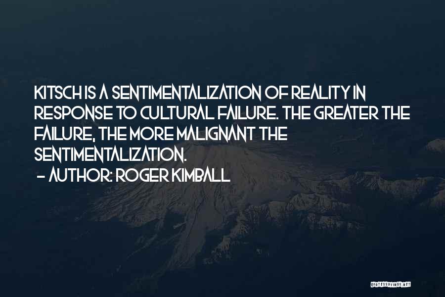 Roger Kimball Quotes: Kitsch Is A Sentimentalization Of Reality In Response To Cultural Failure. The Greater The Failure, The More Malignant The Sentimentalization.