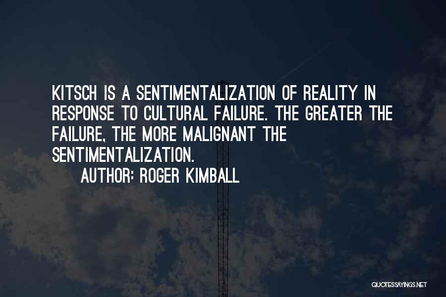 Roger Kimball Quotes: Kitsch Is A Sentimentalization Of Reality In Response To Cultural Failure. The Greater The Failure, The More Malignant The Sentimentalization.