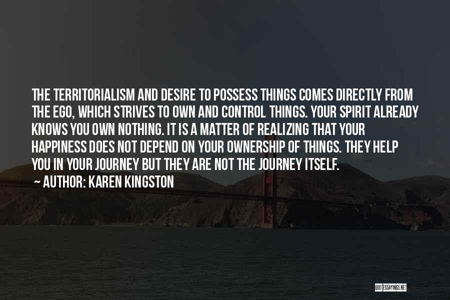 Karen Kingston Quotes: The Territorialism And Desire To Possess Things Comes Directly From The Ego, Which Strives To Own And Control Things. Your