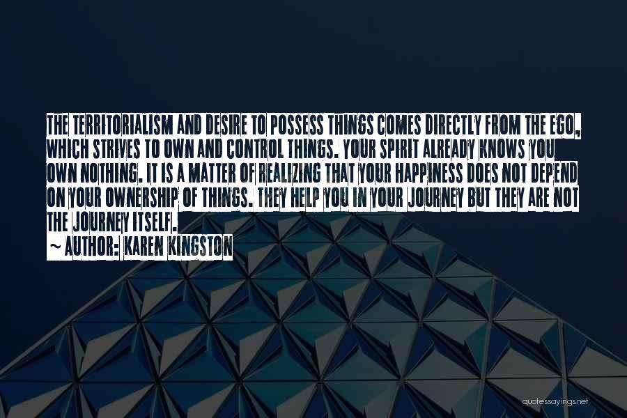 Karen Kingston Quotes: The Territorialism And Desire To Possess Things Comes Directly From The Ego, Which Strives To Own And Control Things. Your