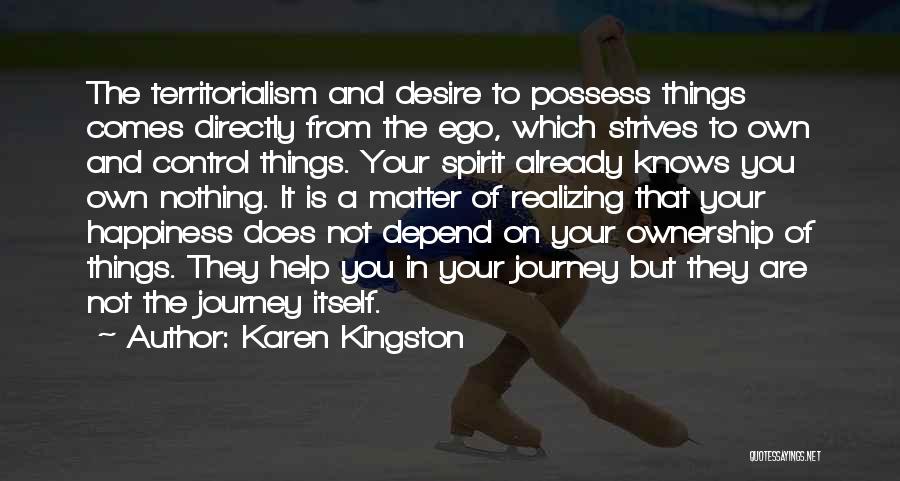 Karen Kingston Quotes: The Territorialism And Desire To Possess Things Comes Directly From The Ego, Which Strives To Own And Control Things. Your