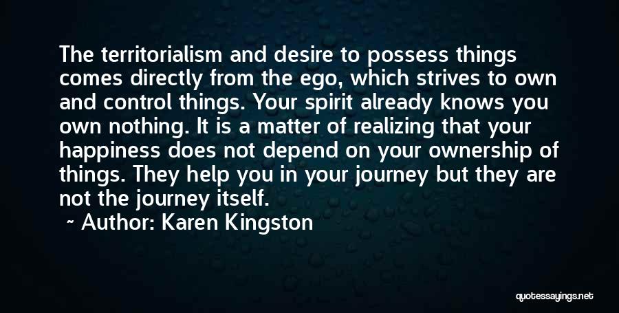Karen Kingston Quotes: The Territorialism And Desire To Possess Things Comes Directly From The Ego, Which Strives To Own And Control Things. Your