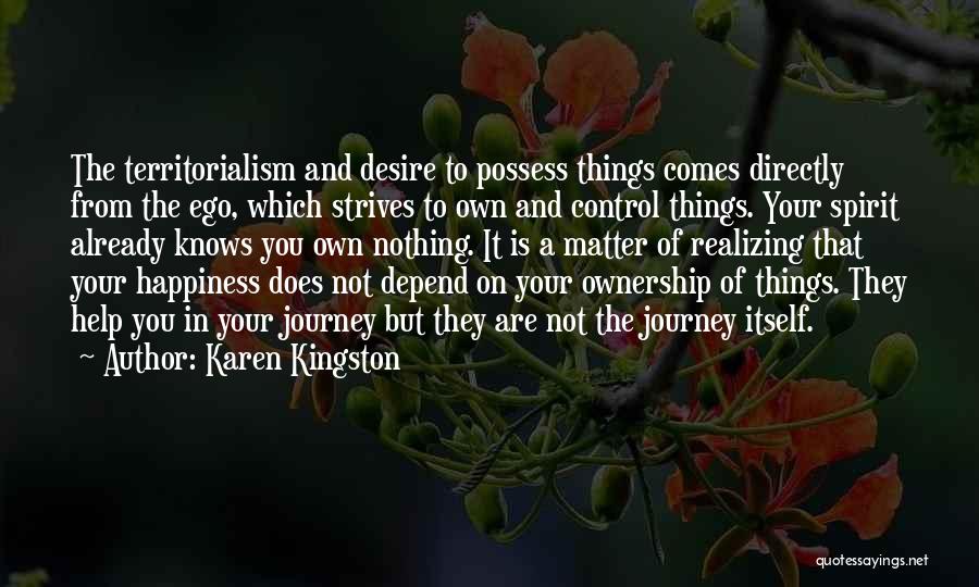 Karen Kingston Quotes: The Territorialism And Desire To Possess Things Comes Directly From The Ego, Which Strives To Own And Control Things. Your