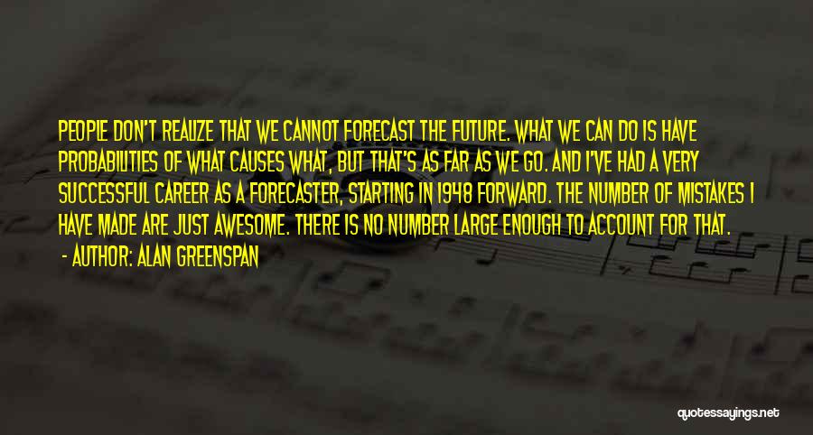Alan Greenspan Quotes: People Don't Realize That We Cannot Forecast The Future. What We Can Do Is Have Probabilities Of What Causes What,