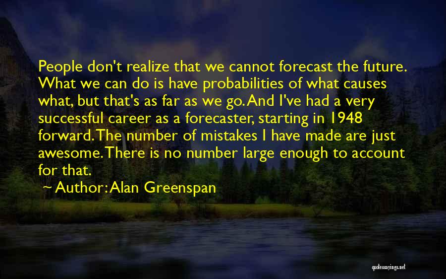 Alan Greenspan Quotes: People Don't Realize That We Cannot Forecast The Future. What We Can Do Is Have Probabilities Of What Causes What,