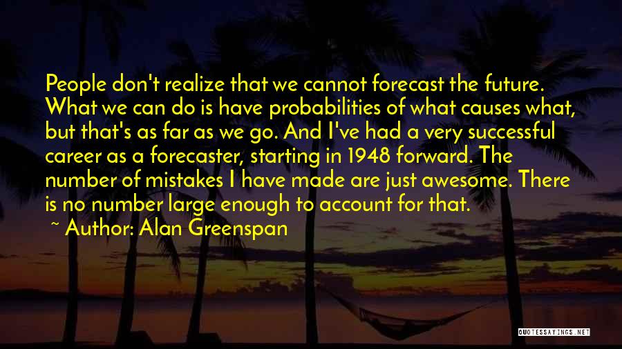 Alan Greenspan Quotes: People Don't Realize That We Cannot Forecast The Future. What We Can Do Is Have Probabilities Of What Causes What,