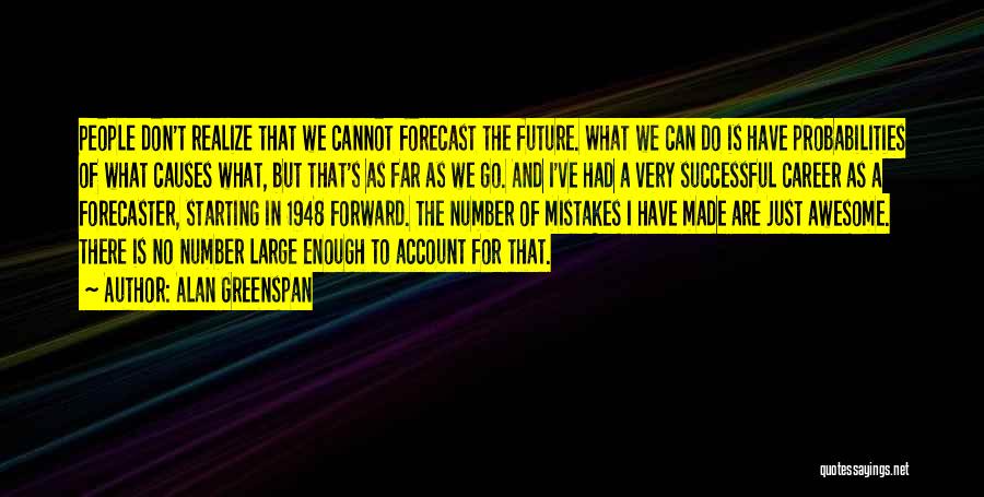 Alan Greenspan Quotes: People Don't Realize That We Cannot Forecast The Future. What We Can Do Is Have Probabilities Of What Causes What,