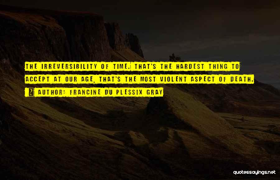 Francine Du Plessix Gray Quotes: The Irreversibility Of Time. That's The Hardest Thing To Accept At Our Age, That's The Most Violent Aspect Of Death.