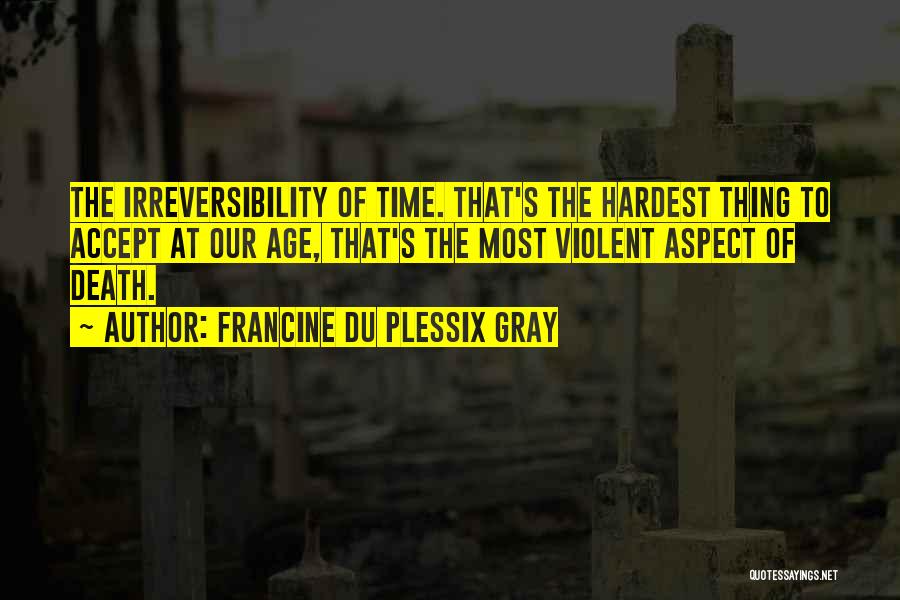 Francine Du Plessix Gray Quotes: The Irreversibility Of Time. That's The Hardest Thing To Accept At Our Age, That's The Most Violent Aspect Of Death.