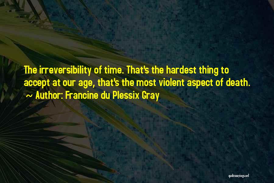 Francine Du Plessix Gray Quotes: The Irreversibility Of Time. That's The Hardest Thing To Accept At Our Age, That's The Most Violent Aspect Of Death.