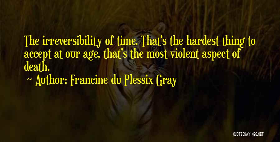 Francine Du Plessix Gray Quotes: The Irreversibility Of Time. That's The Hardest Thing To Accept At Our Age, That's The Most Violent Aspect Of Death.