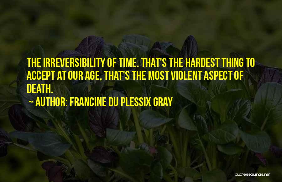 Francine Du Plessix Gray Quotes: The Irreversibility Of Time. That's The Hardest Thing To Accept At Our Age, That's The Most Violent Aspect Of Death.