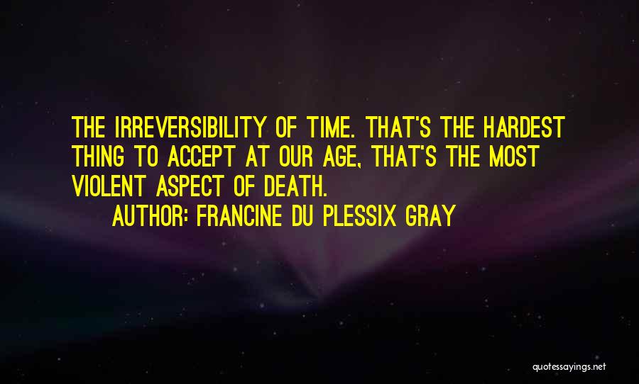 Francine Du Plessix Gray Quotes: The Irreversibility Of Time. That's The Hardest Thing To Accept At Our Age, That's The Most Violent Aspect Of Death.