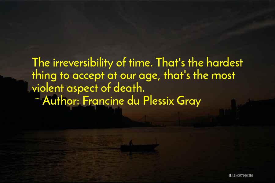 Francine Du Plessix Gray Quotes: The Irreversibility Of Time. That's The Hardest Thing To Accept At Our Age, That's The Most Violent Aspect Of Death.