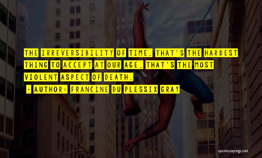 Francine Du Plessix Gray Quotes: The Irreversibility Of Time. That's The Hardest Thing To Accept At Our Age, That's The Most Violent Aspect Of Death.