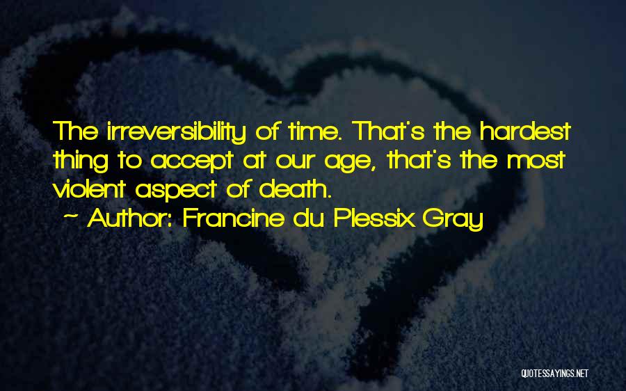 Francine Du Plessix Gray Quotes: The Irreversibility Of Time. That's The Hardest Thing To Accept At Our Age, That's The Most Violent Aspect Of Death.