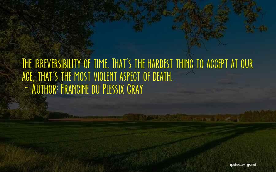 Francine Du Plessix Gray Quotes: The Irreversibility Of Time. That's The Hardest Thing To Accept At Our Age, That's The Most Violent Aspect Of Death.