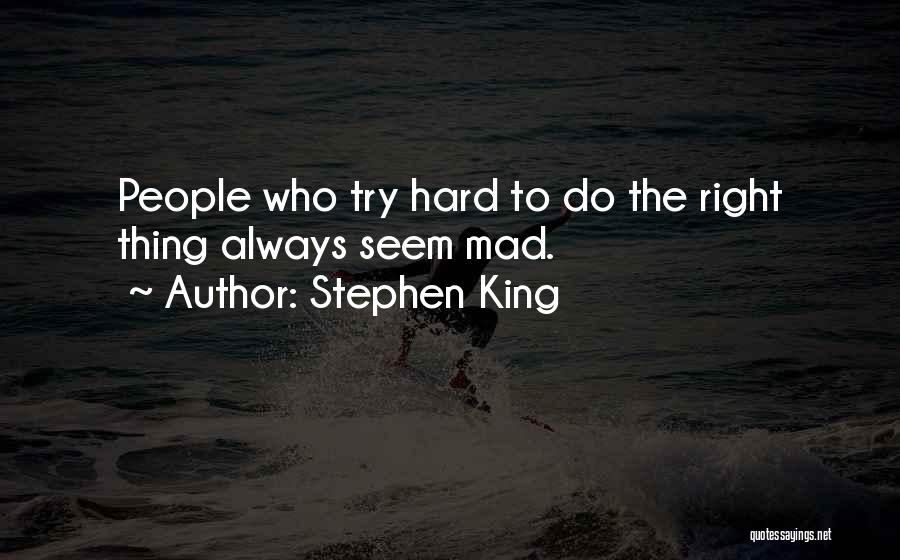 Stephen King Quotes: People Who Try Hard To Do The Right Thing Always Seem Mad.