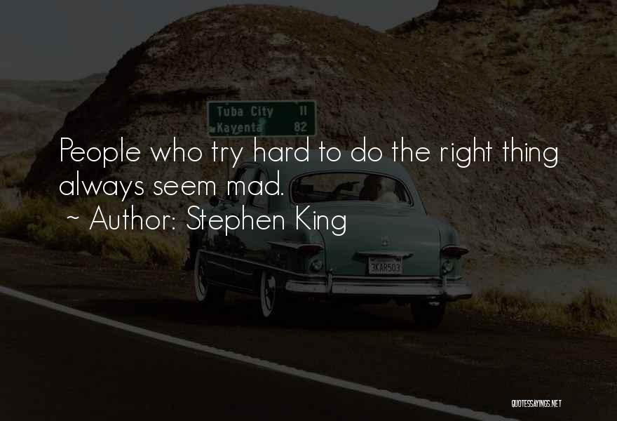 Stephen King Quotes: People Who Try Hard To Do The Right Thing Always Seem Mad.