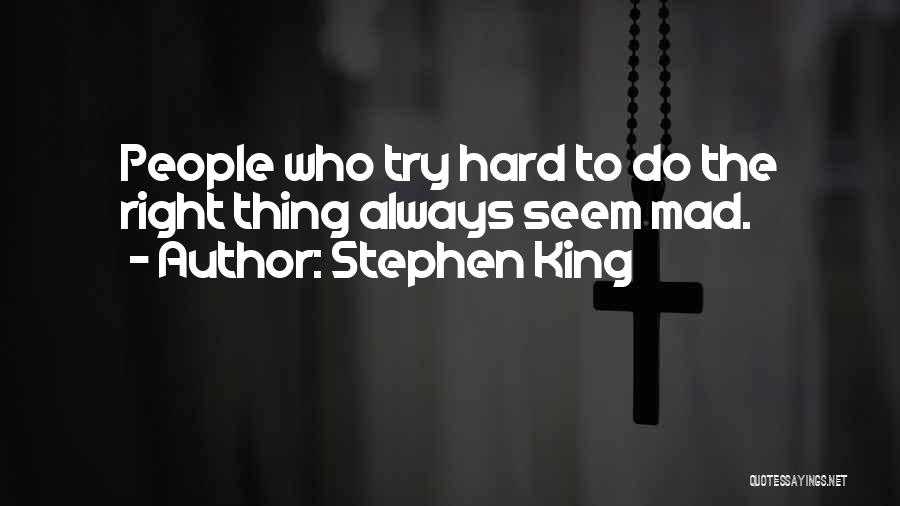 Stephen King Quotes: People Who Try Hard To Do The Right Thing Always Seem Mad.