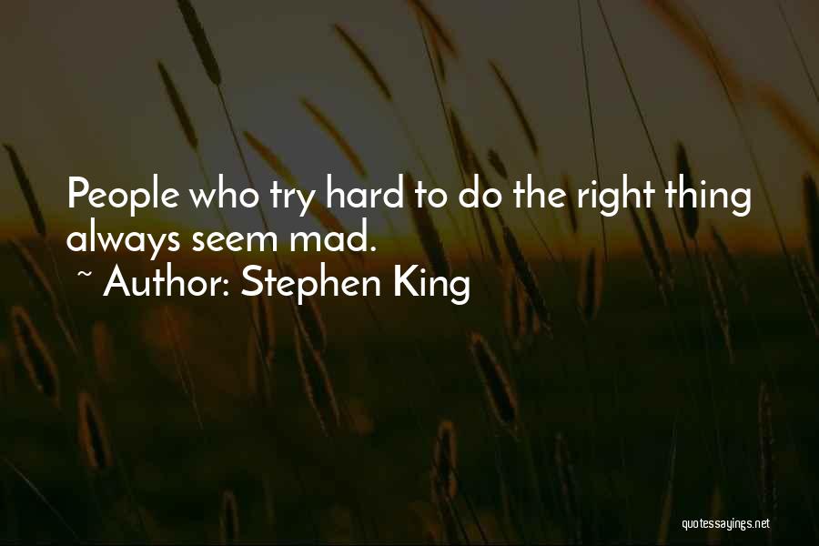 Stephen King Quotes: People Who Try Hard To Do The Right Thing Always Seem Mad.