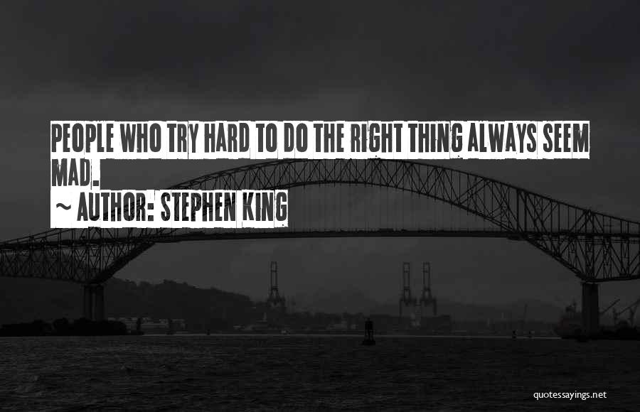 Stephen King Quotes: People Who Try Hard To Do The Right Thing Always Seem Mad.