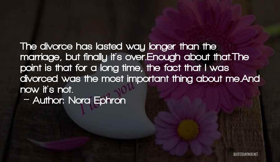 Nora Ephron Quotes: The Divorce Has Lasted Way Longer Than The Marriage, But Finally It's Over.enough About That.the Point Is That For A