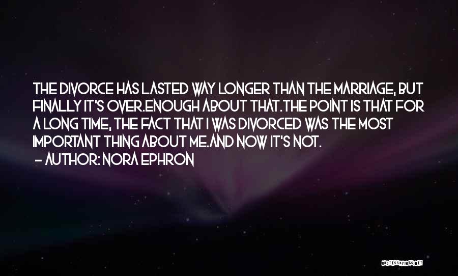 Nora Ephron Quotes: The Divorce Has Lasted Way Longer Than The Marriage, But Finally It's Over.enough About That.the Point Is That For A