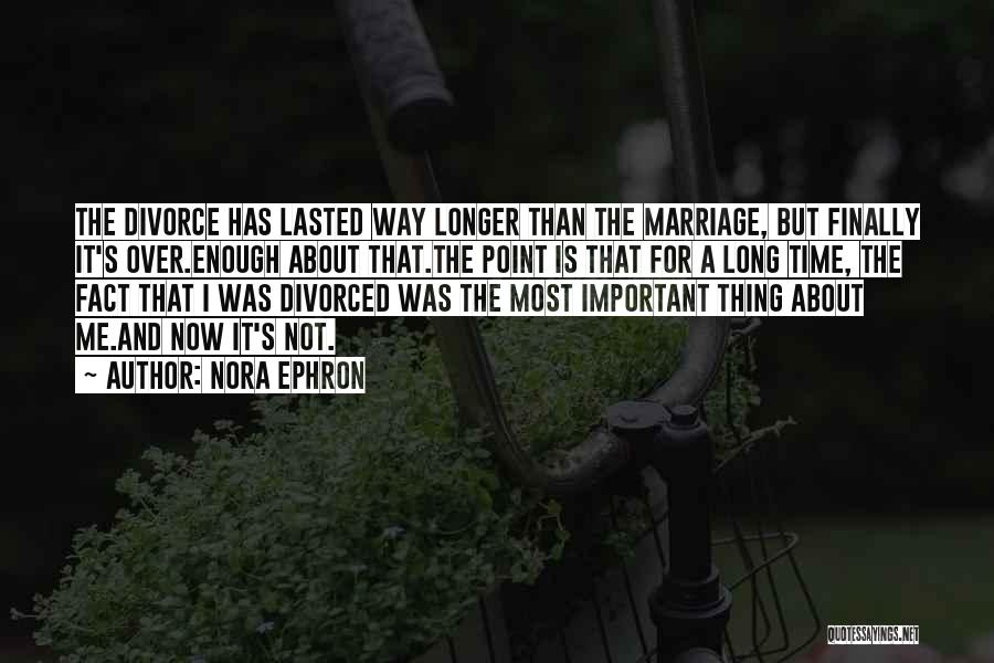 Nora Ephron Quotes: The Divorce Has Lasted Way Longer Than The Marriage, But Finally It's Over.enough About That.the Point Is That For A