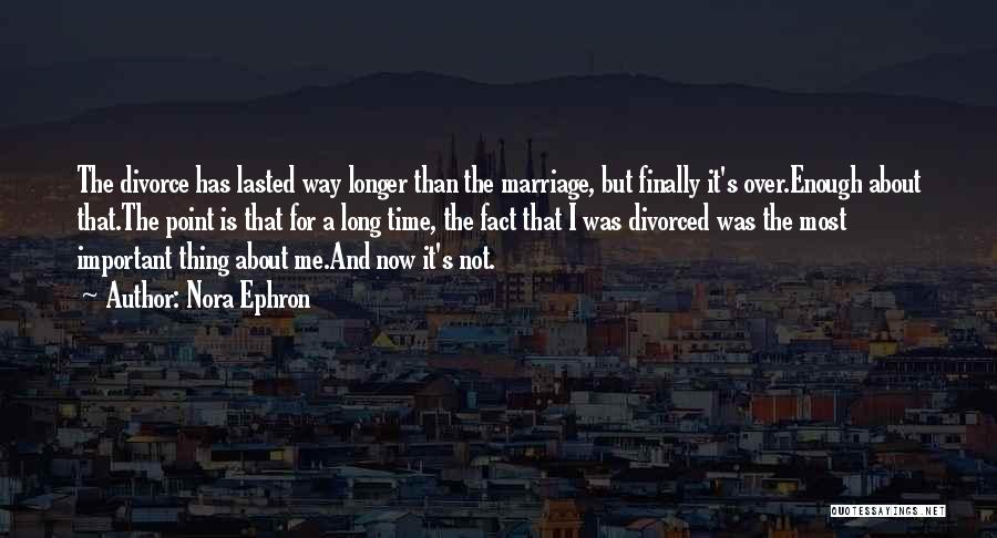 Nora Ephron Quotes: The Divorce Has Lasted Way Longer Than The Marriage, But Finally It's Over.enough About That.the Point Is That For A