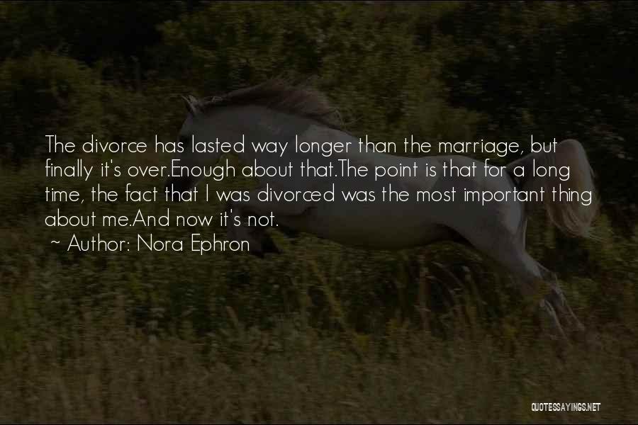Nora Ephron Quotes: The Divorce Has Lasted Way Longer Than The Marriage, But Finally It's Over.enough About That.the Point Is That For A