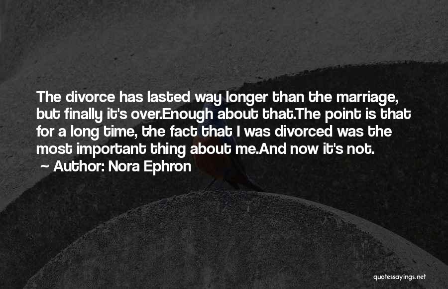 Nora Ephron Quotes: The Divorce Has Lasted Way Longer Than The Marriage, But Finally It's Over.enough About That.the Point Is That For A