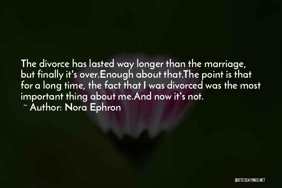 Nora Ephron Quotes: The Divorce Has Lasted Way Longer Than The Marriage, But Finally It's Over.enough About That.the Point Is That For A