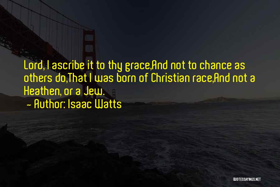 Isaac Watts Quotes: Lord, I Ascribe It To Thy Grace,and Not To Chance As Others Do,that I Was Born Of Christian Race,and Not