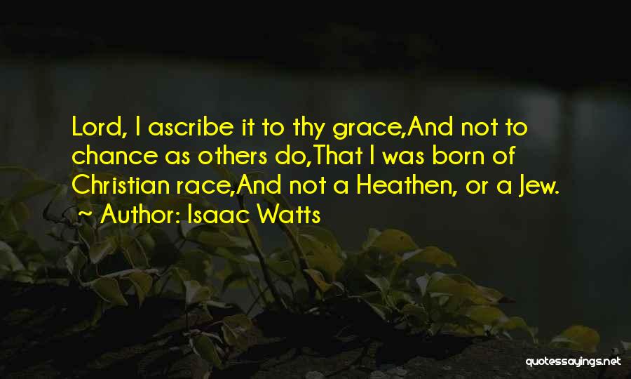 Isaac Watts Quotes: Lord, I Ascribe It To Thy Grace,and Not To Chance As Others Do,that I Was Born Of Christian Race,and Not