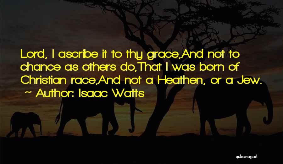 Isaac Watts Quotes: Lord, I Ascribe It To Thy Grace,and Not To Chance As Others Do,that I Was Born Of Christian Race,and Not