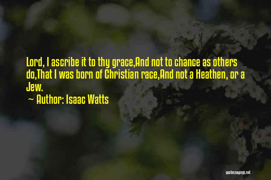 Isaac Watts Quotes: Lord, I Ascribe It To Thy Grace,and Not To Chance As Others Do,that I Was Born Of Christian Race,and Not