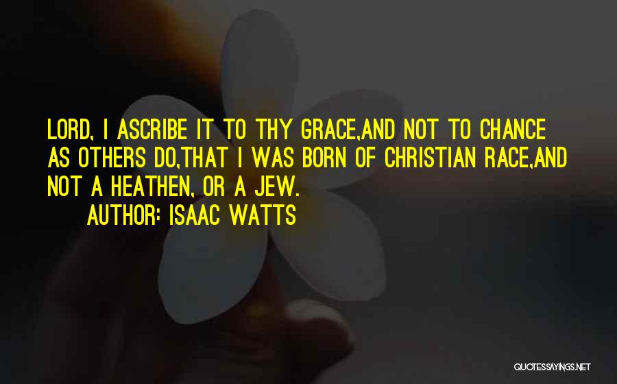 Isaac Watts Quotes: Lord, I Ascribe It To Thy Grace,and Not To Chance As Others Do,that I Was Born Of Christian Race,and Not