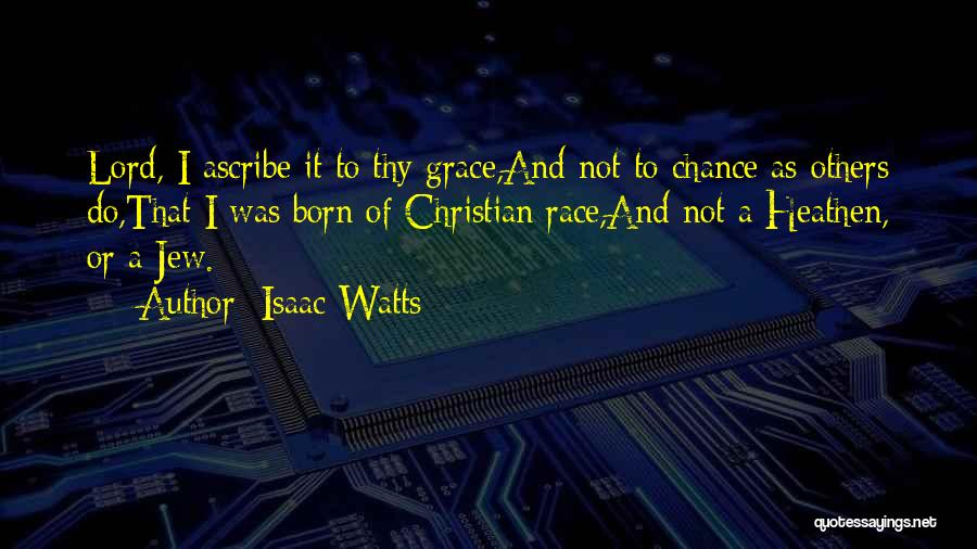 Isaac Watts Quotes: Lord, I Ascribe It To Thy Grace,and Not To Chance As Others Do,that I Was Born Of Christian Race,and Not