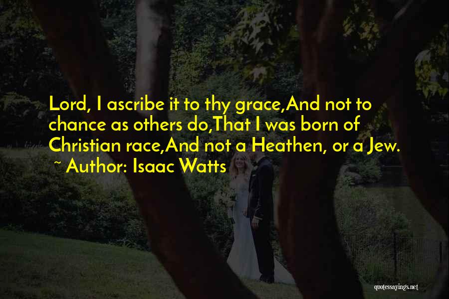 Isaac Watts Quotes: Lord, I Ascribe It To Thy Grace,and Not To Chance As Others Do,that I Was Born Of Christian Race,and Not