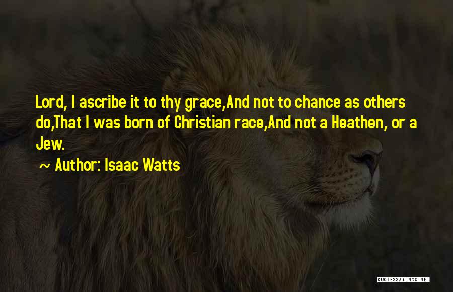 Isaac Watts Quotes: Lord, I Ascribe It To Thy Grace,and Not To Chance As Others Do,that I Was Born Of Christian Race,and Not