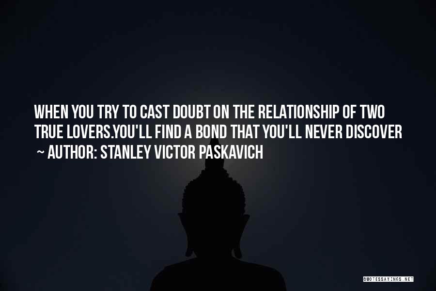 Stanley Victor Paskavich Quotes: When You Try To Cast Doubt On The Relationship Of Two True Lovers.you'll Find A Bond That You'll Never Discover