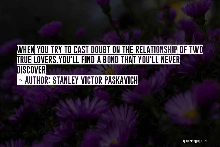 Stanley Victor Paskavich Quotes: When You Try To Cast Doubt On The Relationship Of Two True Lovers.you'll Find A Bond That You'll Never Discover