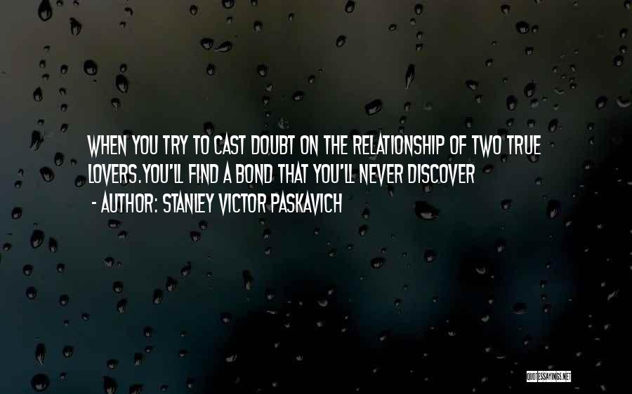 Stanley Victor Paskavich Quotes: When You Try To Cast Doubt On The Relationship Of Two True Lovers.you'll Find A Bond That You'll Never Discover