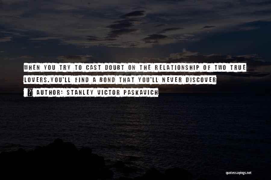 Stanley Victor Paskavich Quotes: When You Try To Cast Doubt On The Relationship Of Two True Lovers.you'll Find A Bond That You'll Never Discover