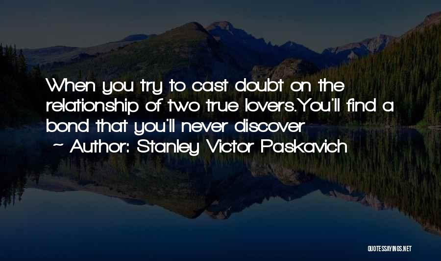 Stanley Victor Paskavich Quotes: When You Try To Cast Doubt On The Relationship Of Two True Lovers.you'll Find A Bond That You'll Never Discover