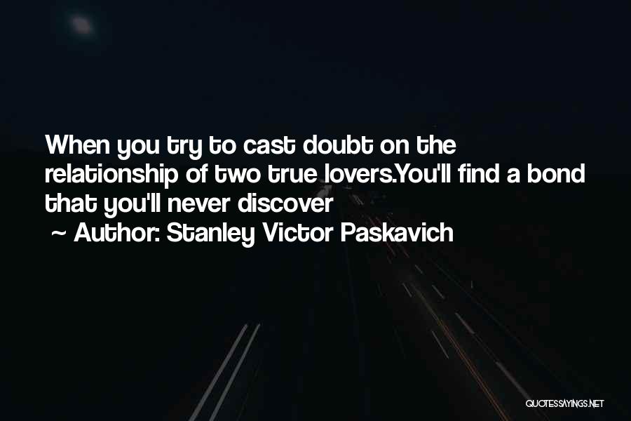 Stanley Victor Paskavich Quotes: When You Try To Cast Doubt On The Relationship Of Two True Lovers.you'll Find A Bond That You'll Never Discover